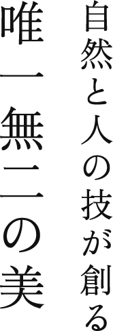 自然と人の技が創る 唯一無二の美
